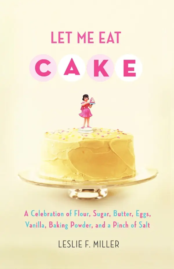Let Me Eat Cake : A Celebration of Flour, Sugar, Butter, Eggs, Vanilla, Baking Powder, and a Pinch of Salt