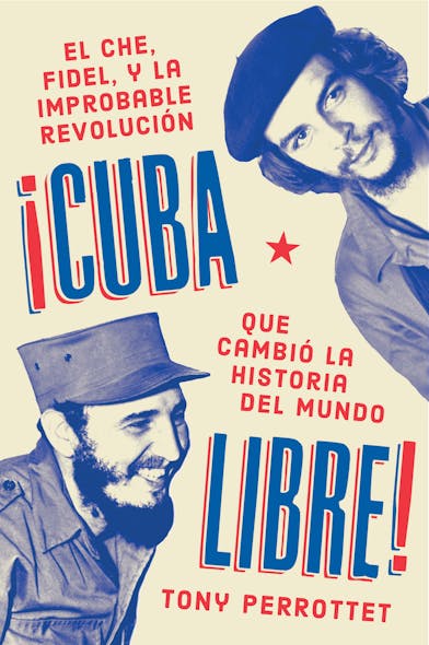 Cuba Libre \ ¡Cuba Libre! (Spanish Edition) : El Che, Fidel Y La Improbable Revolución Que Cambió La Historia Del Mundo