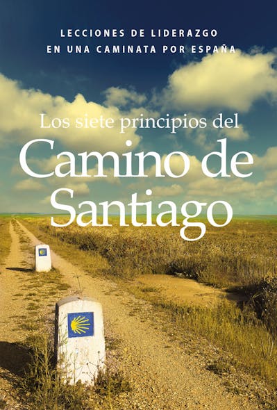 Los Siete Principios Del Camino De Santiago : Lecciones De Liderazgo En Un Caminata Por España