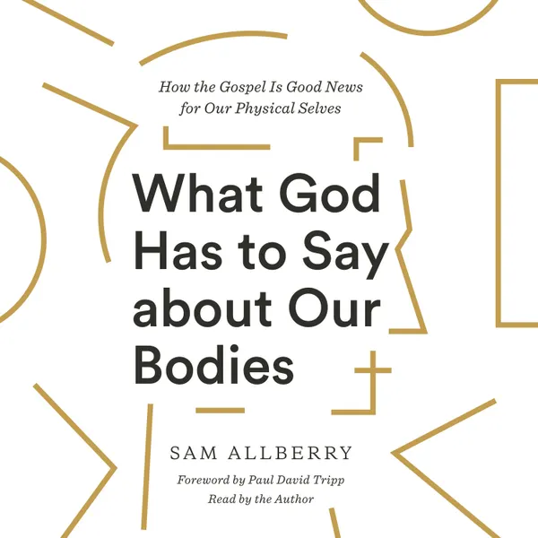 What God Has to Say about Our Bodies : How the Gospel Is Good News for Our Physical Selves