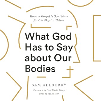What God Has to Say about Our Bodies: How the Gospel Is Good News for Our Physical Selves - Sam Allberry, Paul David Tripp
