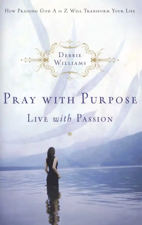 Pray with Purpose, Live with Passion : How Praising God A to Z Will Transform Your Life