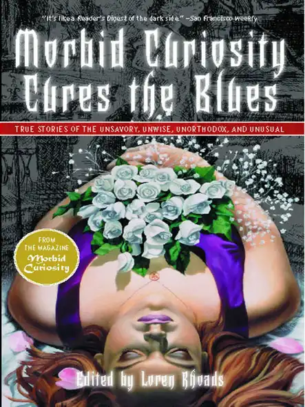 Morbid Curiosity Cures The Blues : True Stories Of The Unsavory, Unwise, Unorthodox And Unusual From The Magazine 'Morbid Curiosity'