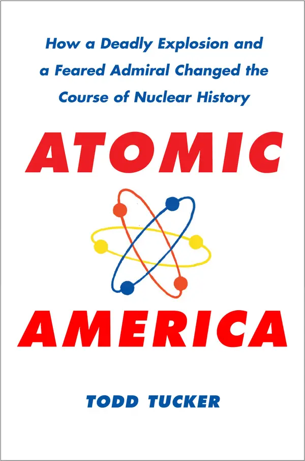 Atomic America : How a Deadly Explosion and a Feared Admiral Changed the Course of Nuclear History