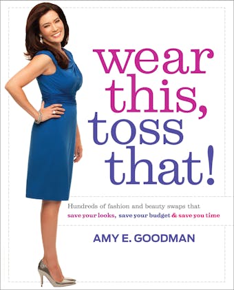 Wear This, Toss That!: Hundreds of Fashion and Beauty Swaps That Save Your Looks, Save Your Budget, and Save You Time - Amy E. Goodman