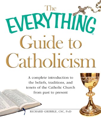 The Everything Guide to Catholicism: A complete introduction to the beliefs, traditions, and tenets of the Catholic Church from past to present - Richard Gribble