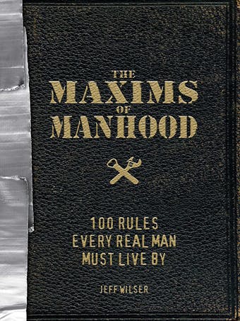 The Maxims of Manhood: 100 Rules Every Real Man Must Live By