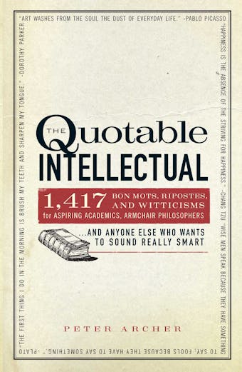 The Quotable Intellectual: 1,417 Bon Mots, Ripostes, and Witticisms for Aspiring Academics, Armchair Philosophers…And Anyone Else Who Wants to Sound Really Smart - undefined