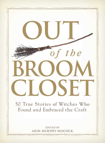 Out of the Broom Closet: 50 True Stories of Witches Who Found and Embraced the Craft - Arin Murphy-Hiscock