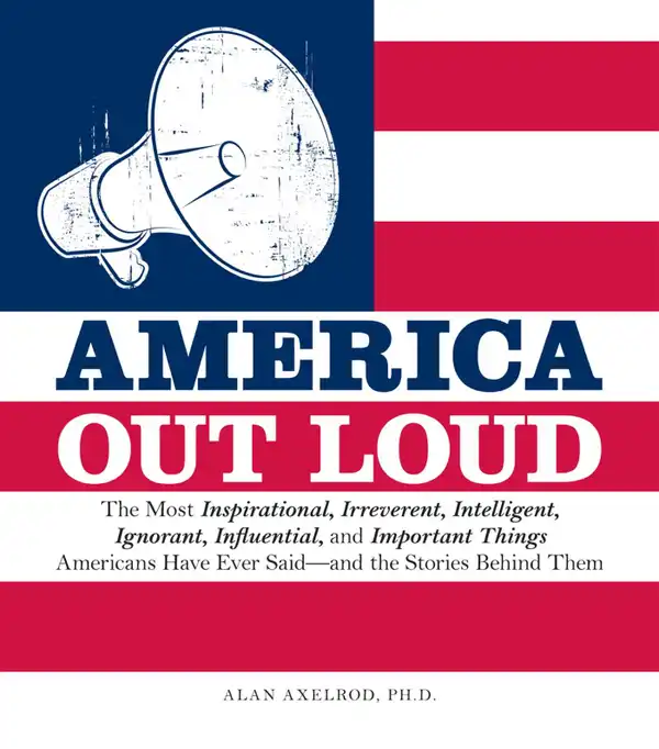 America Out Loud : The Most Inspirational, Irreverent, Intelligent, Ignorant, Influential, and Important Things Americans Have Ever Said—and the Stories Behind Them