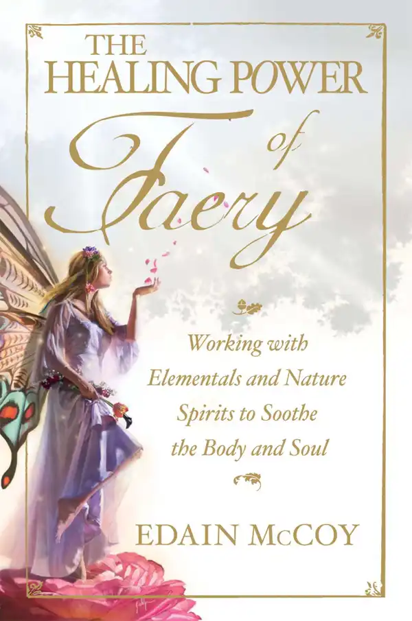 The Healing Power of Faery: Working with Elementals and Nature Spirits to Soothe the Body and Soul