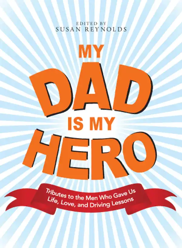My Dad Is My Hero : Tributes to the Men Who Gave Us Life, Love, and Driving Lessons