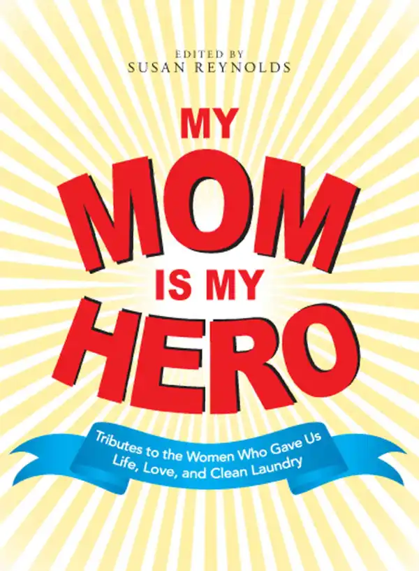My Mom Is My Hero : Tributes to the Women Who Gave Us Life, Love, and Clean Laundry