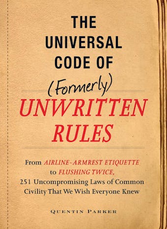 The Incontrovertible Code of (Formerly) Unwritten Rules: From Airline- Armrest Etiquette to Flushing Twice, 251 Universal Laws of Common Civility that We Wish Everything Knew - Quentin Parker