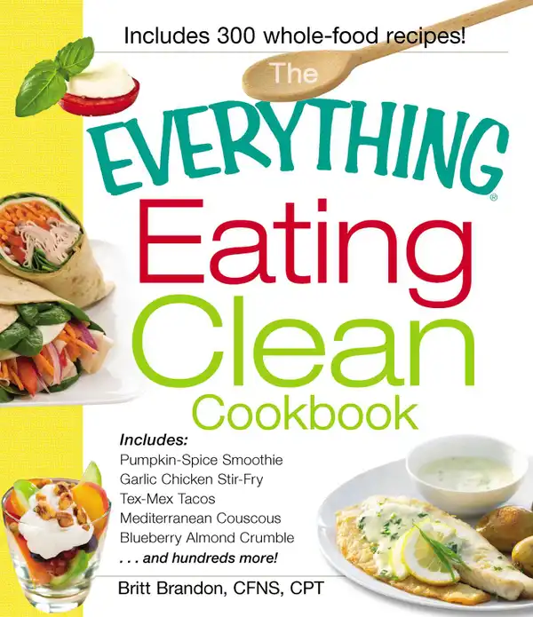 The Everything Eating Clean Cookbook : Includes - Pumpkin Spice Smoothie, Garlic Chicken Stir-Fry, Tex-Mex Tacos, Mediterranean Couscous, Blueberry Almond Crumble...and hundreds more!