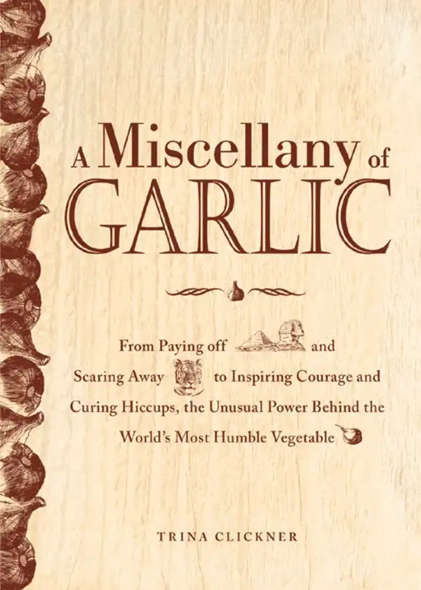 A Miscellany of Garlic: From Paying Off Pyramids and Scaring Away Tigers to Inspiring Courage and Curing Hiccups, the Unusual Power Behind the World's Most Humble Vegetable