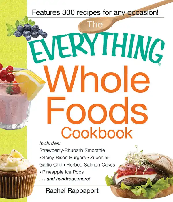 The Everything Whole Foods Cookbook : Includes: Strawberry Rhubarb Smoothie, Spicy Bison Burgers, Zucchini-Garlic Chili, Herbed Salmon Cakes, Pineapple Ice Pops ...and hundreds more!