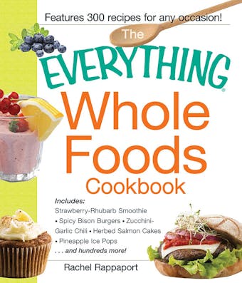 The Everything Whole Foods Cookbook: Includes: Strawberry Rhubarb Smoothie, Spicy Bison Burgers, Zucchini-Garlic Chili, Herbed Salmon Cakes, Pineapple Ice Pops ...and hundreds more! - undefined