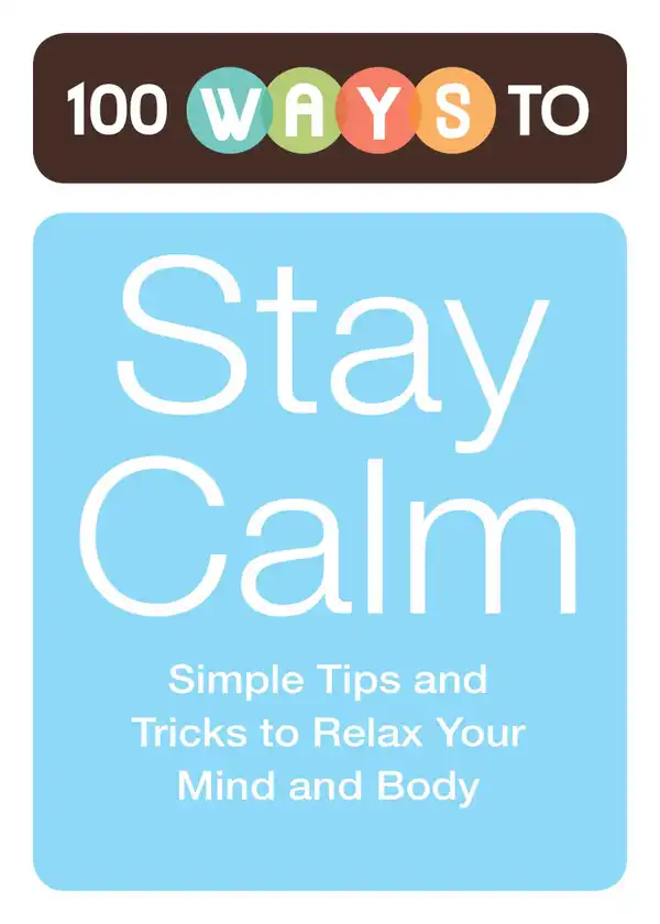 100 Ways to Stay Calm : Simple Tips and Tricks to Relax Your Mind and Body