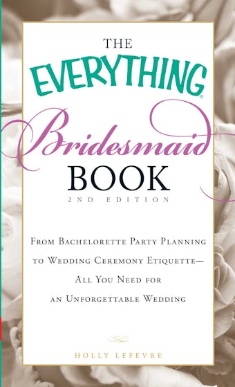The Everything Bridesmaid Book: From bachelorette party planning to wedding ceremony etiquette - all you need for an unforgettable wedding - Holly Lefevre