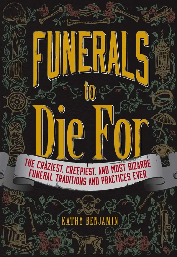 Funerals to Die For : The Craziest, Creepiest, and Most Bizarre Funeral Traditions and Practices Ever