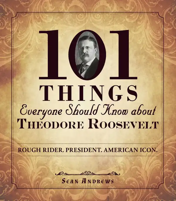 101 Things Everyone Should Know about Theodore Roosevelt : Rough Rider. President. American Icon.