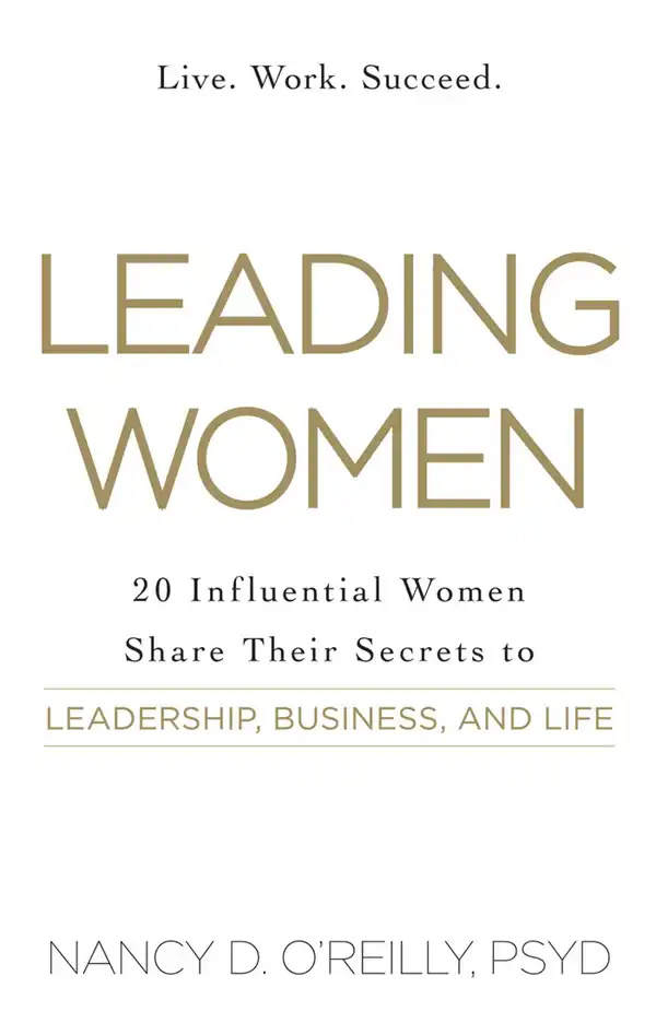 Leading Women : 20 Influential Women Share Their Secrets to Leadership, Business, and Life