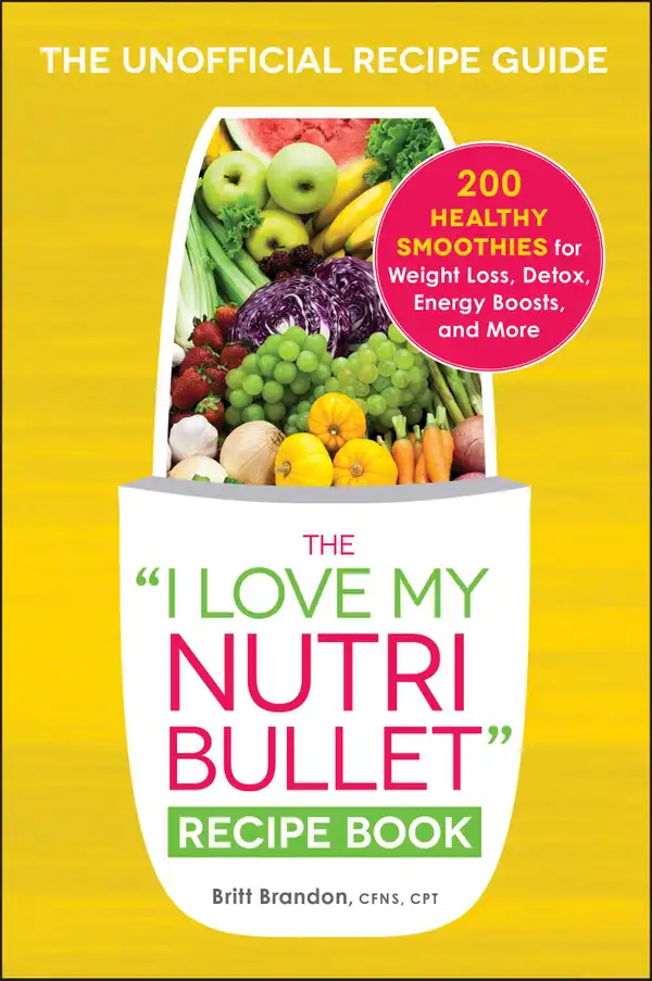 The I Love My NutriBullet Recipe Book : 200 Healthy Smoothies for Weight Loss, Detox, Energy Boosts, and More
