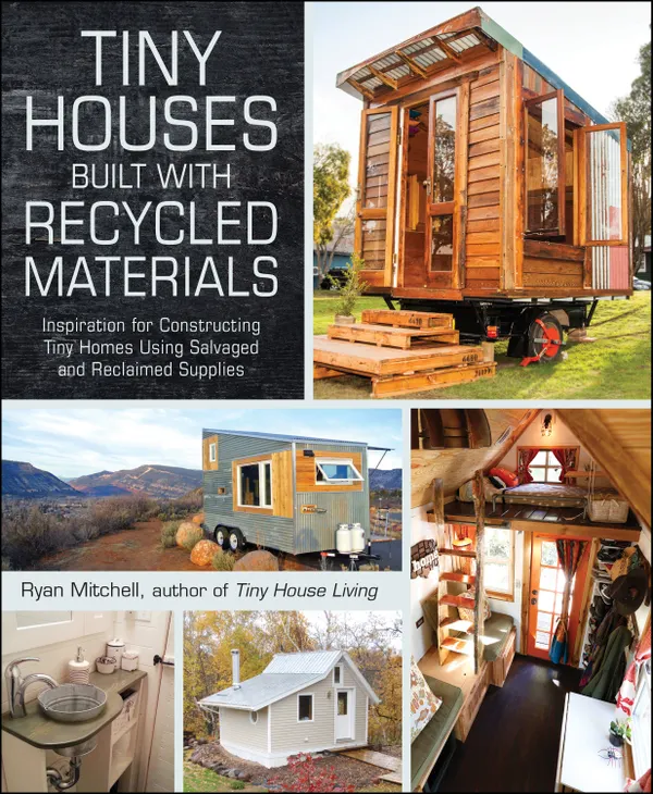 Tiny Houses Built with Recycled Materials : Inspiration for Constructing Tiny Homes Using Salvaged and Reclaimed Supplies