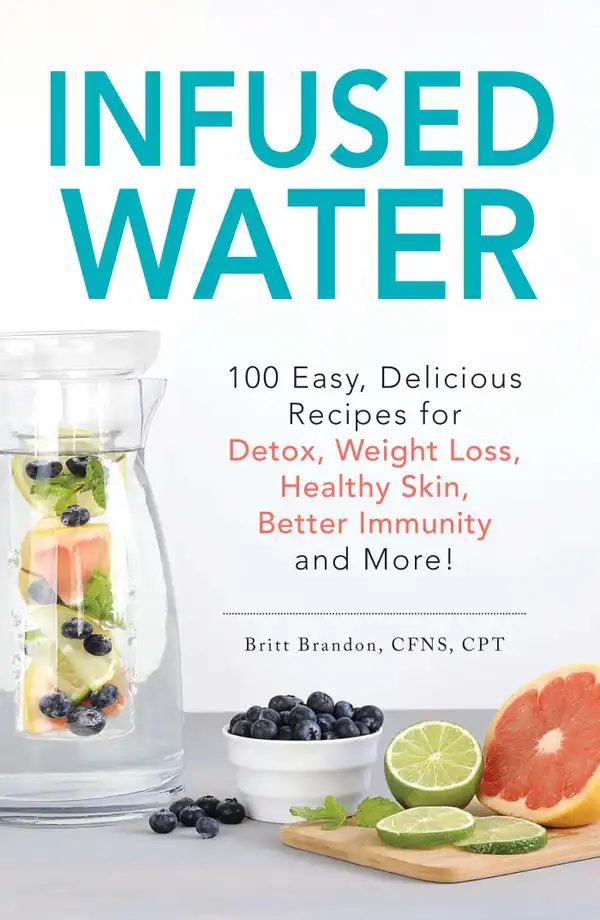 Infused Water : 100 Easy, Delicious Recipes for Detox, Weight Loss, Healthy Skin, Better Immunity, and More!
