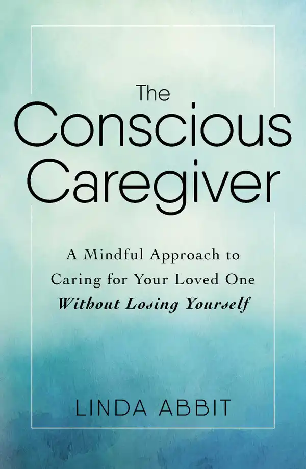 The Conscious Caregiver : A Mindful Approach to Caring for Your Loved One Without Losing Yourself