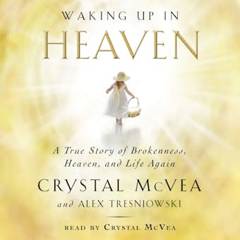 Waking Up in Heaven: A True Story of Brokenness, Heaven, and Life Again - Crystal McVea, Alex Tresniowski