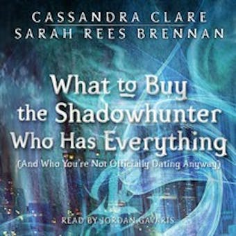 What to Buy the Shadowhunter Who Has Everything: (And Who You're Not Officially Dating Anyway) - Cassandra Clare, Sarah Rees Brennan