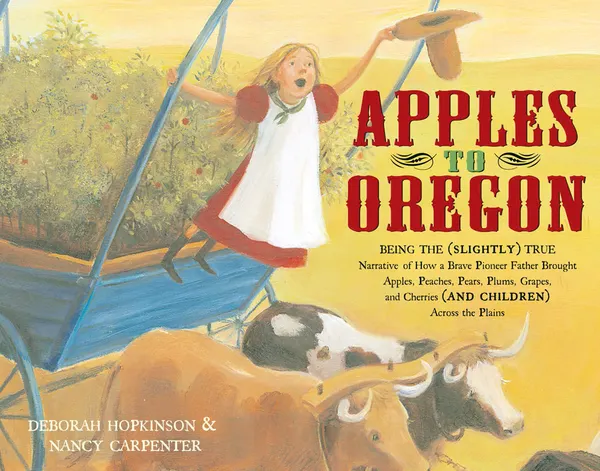 Apples to Oregon : Being the (Slightly) True Narrative of How a Brave Pioneer Father Brought Apples, Peaches, Pears, Plums, Grapes, and Cherries (and Children) Across the Plains (with audio recording)