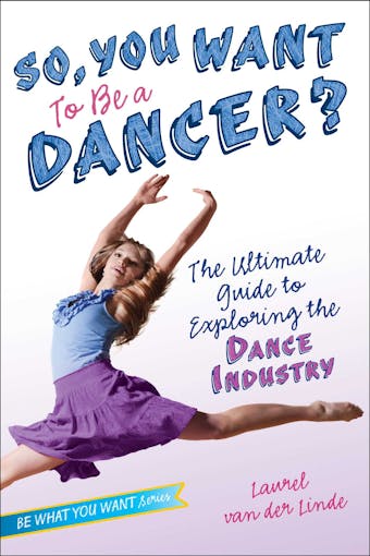 So, You Want to Be a Dancer?: The Ultimate Guide to Exploring the Dance Industry - Laurel van der Linde