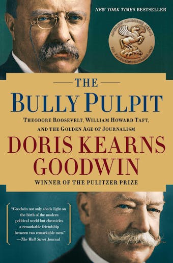 The Bully Pulpit: Theodore Roosevelt, William Howard Taft, and the Golden Age of Journalism - Doris Kearns Goodwin