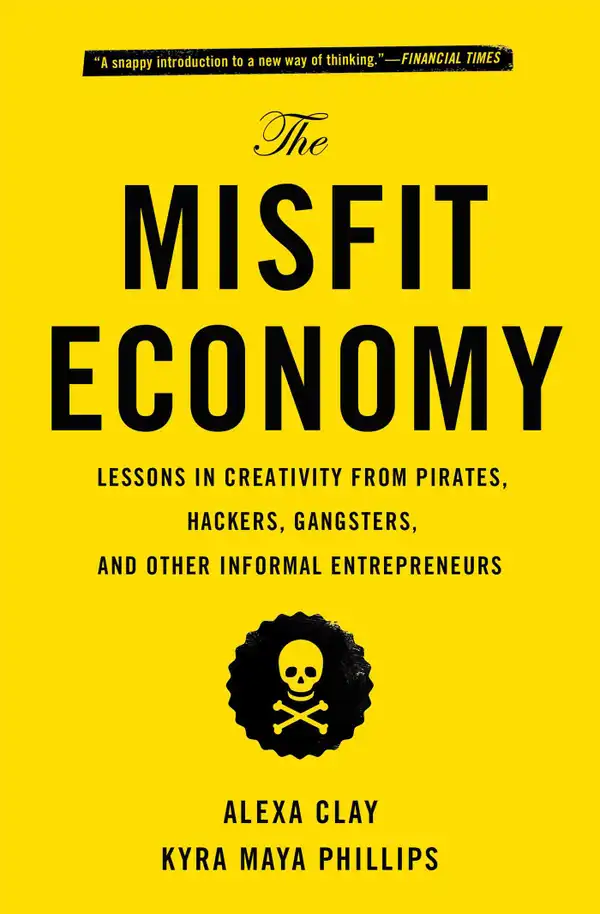 The Misfit Economy : Lessons in Creativity from Pirates, Hackers, Gangsters and Other Informal Entrepreneurs
