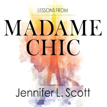Lessons from Madame Chic: 20 Stylish Secrets I Learned While Living in Paris - Jennifer L. Scott