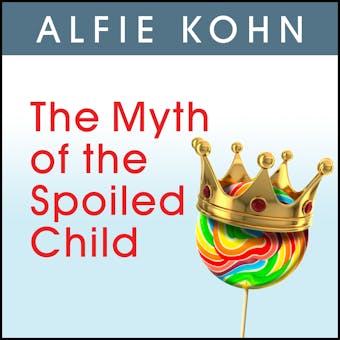 The Myth of the Spoiled Child: Challenging the Conventional Wisdom about Children and Parenting - Alfie Kohn