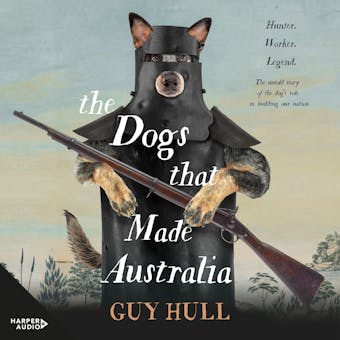 The Dogs that Made Australia: The Story of the Dogs that Brought about Australia's Transformation from Starving Colony to Pastoral Powerhouse - Guy Hull