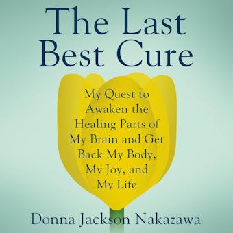The Last Best Cure: My Quest to Awaken the Healing Parts of my Brain and Get Back My Body, My Joy, and My Life - Donna Jackson Nakazawa