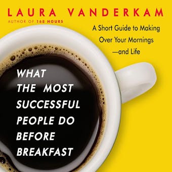 What the Most Successful People Do Before Breakfast: A Short Guide to Making Over Your Mornings—and Life - Laura Vanderkam