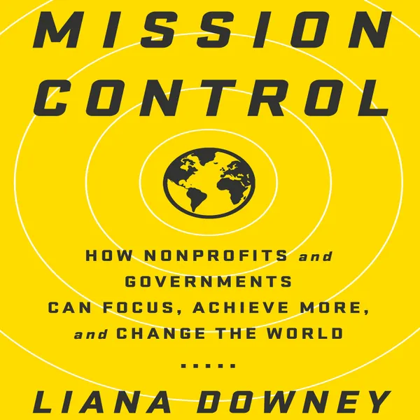 Mission Control : How Nonprofits and Governments Can Focus, Achieve More, and Change the World