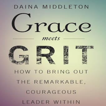 Grace Meets Grit: How to Bring Out the Remarkable, Courageous Leader Within - undefined