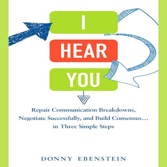 I Hear You: Repair Communication Breakdowns, Negotiate Successfully, and Build Consensus... in Three Easy Steps - Donny Ebenstein