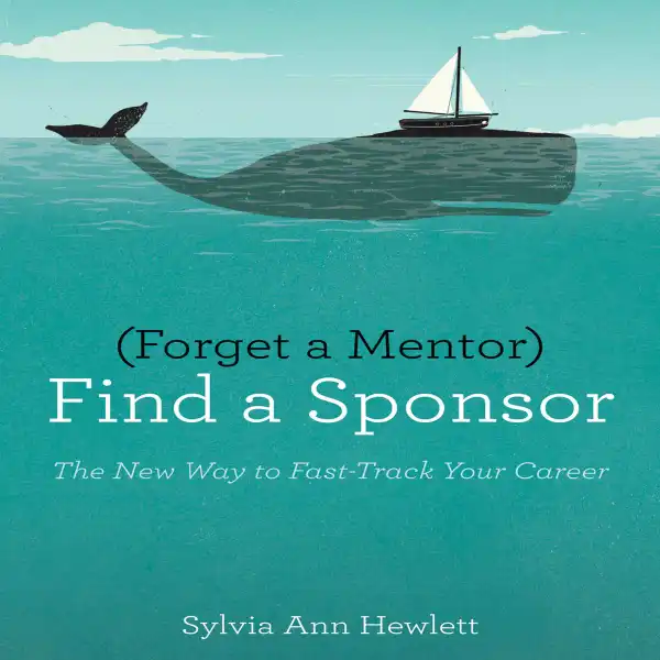 Forget a Mentor, Find a Sponsor : The New Way to Fast-Track Your Career