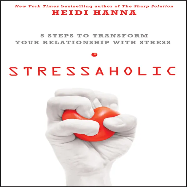 Stressaholic : 5 Steps to Transform Your Relationship with Stress