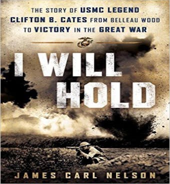 I Will Hold: The Story of USMC Legend Clifton B. Cates From Belleau Wood to Victory in the Great War - James Carl Nelson