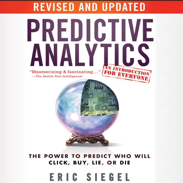 Predictive Analytics : The Power to Predict Who Will Click, Buy, Lie, or Die, Revised and Updated