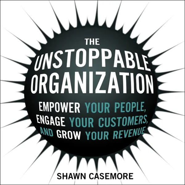 The Unstoppable Organization : Empower Your People, Engage Your Customers, and Grow Your Revenue
